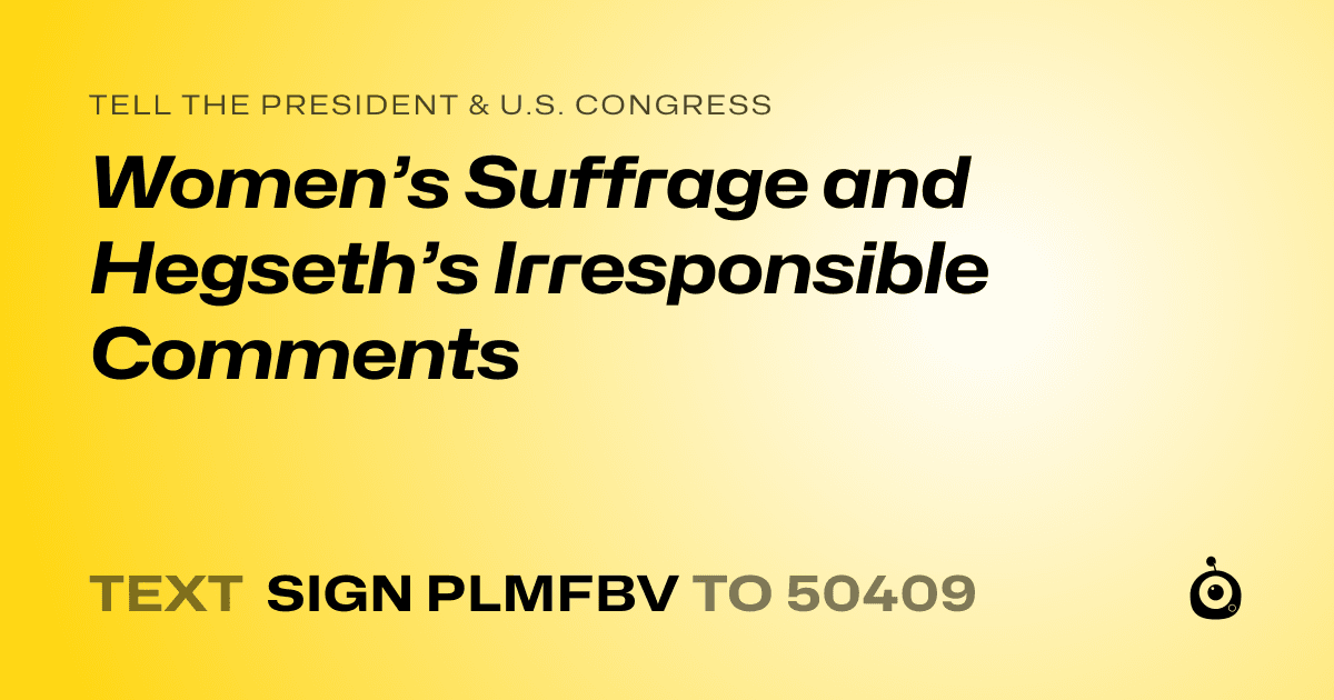 A shareable card that reads "tell the President & U.S. Congress: Women’s Suffrage and Hegseth’s Irresponsible Comments" followed by "text sign PLMFBV to 50409"