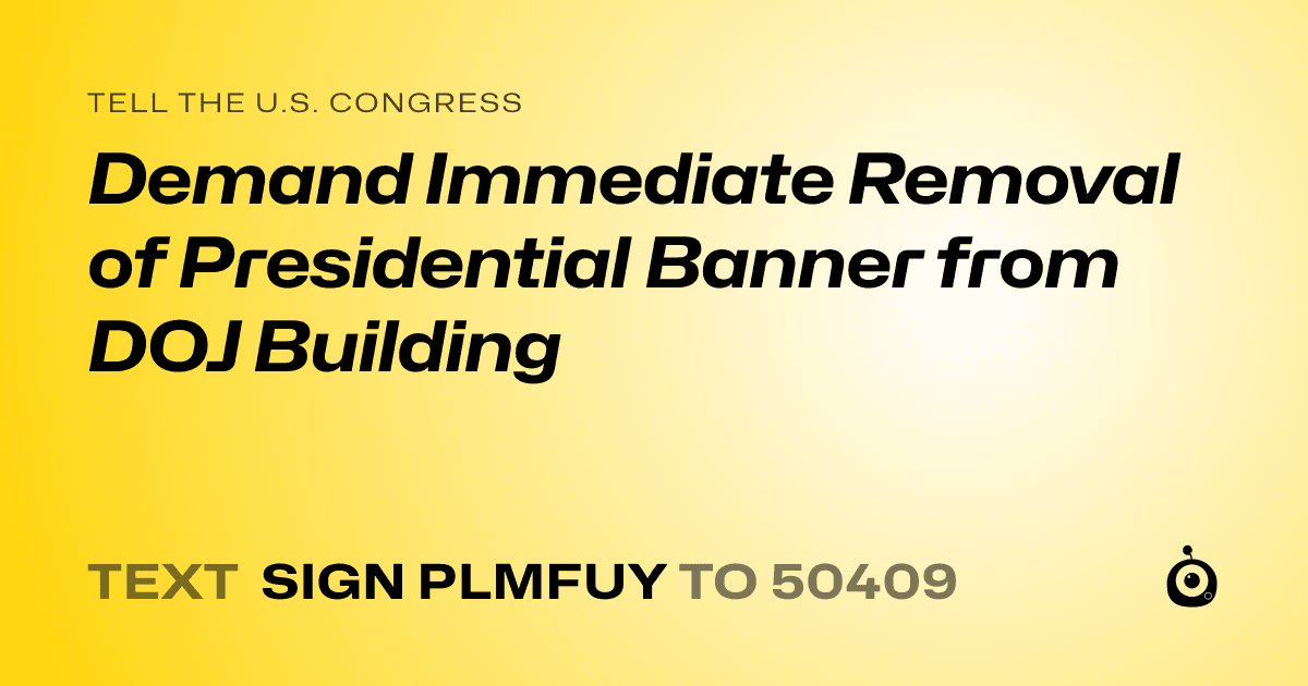 A shareable card that reads "tell the U.S. Congress: Demand Immediate Removal of Presidential Banner from DOJ Building" followed by "text sign PLMFUY to 50409"