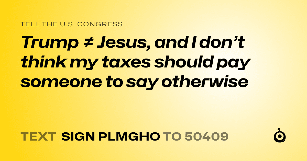 A shareable card that reads "tell the U.S. Congress: Trump ≠ Jesus, and I don’t think my taxes should pay someone to say otherwise" followed by "text sign PLMGHO to 50409"