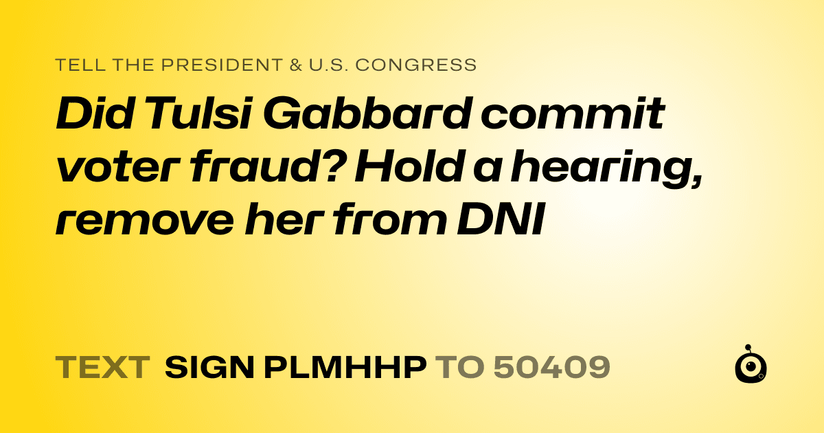 A shareable card that reads "tell the President & U.S. Congress: Did Tulsi Gabbard commit voter fraud? Hold a hearing, remove her from DNI" followed by "text sign PLMHHP to 50409"