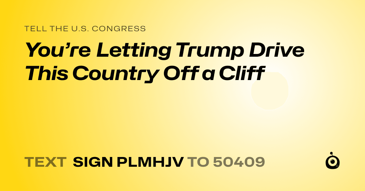 A shareable card that reads "tell the U.S. Congress: You’re Letting Trump Drive This Country Off a Cliff" followed by "text sign PLMHJV to 50409"