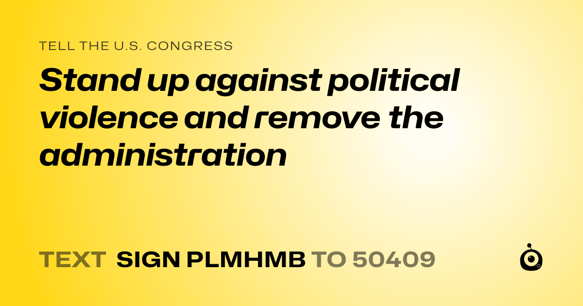 A shareable card that reads "tell the U.S. Congress: Stand up against political violence and remove the administration" followed by "text sign PLMHMB to 50409"