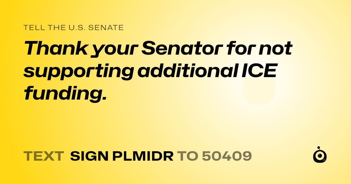 A shareable card that reads "tell the U.S. Senate: Thank your Senator for not supporting additional ICE funding." followed by "text sign PLMIDR to 50409"