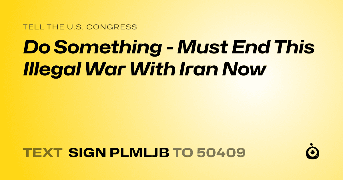 A shareable card that reads "tell the U.S. Congress: Do Something - Must End This Illegal War With Iran Now" followed by "text sign PLMLJB to 50409"