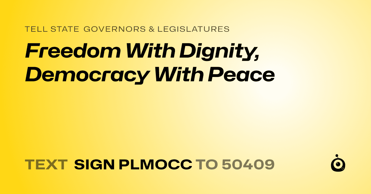 A shareable card that reads "tell State Governors & Legislatures: Freedom With Dignity, Democracy With Peace" followed by "text sign PLMOCC to 50409"