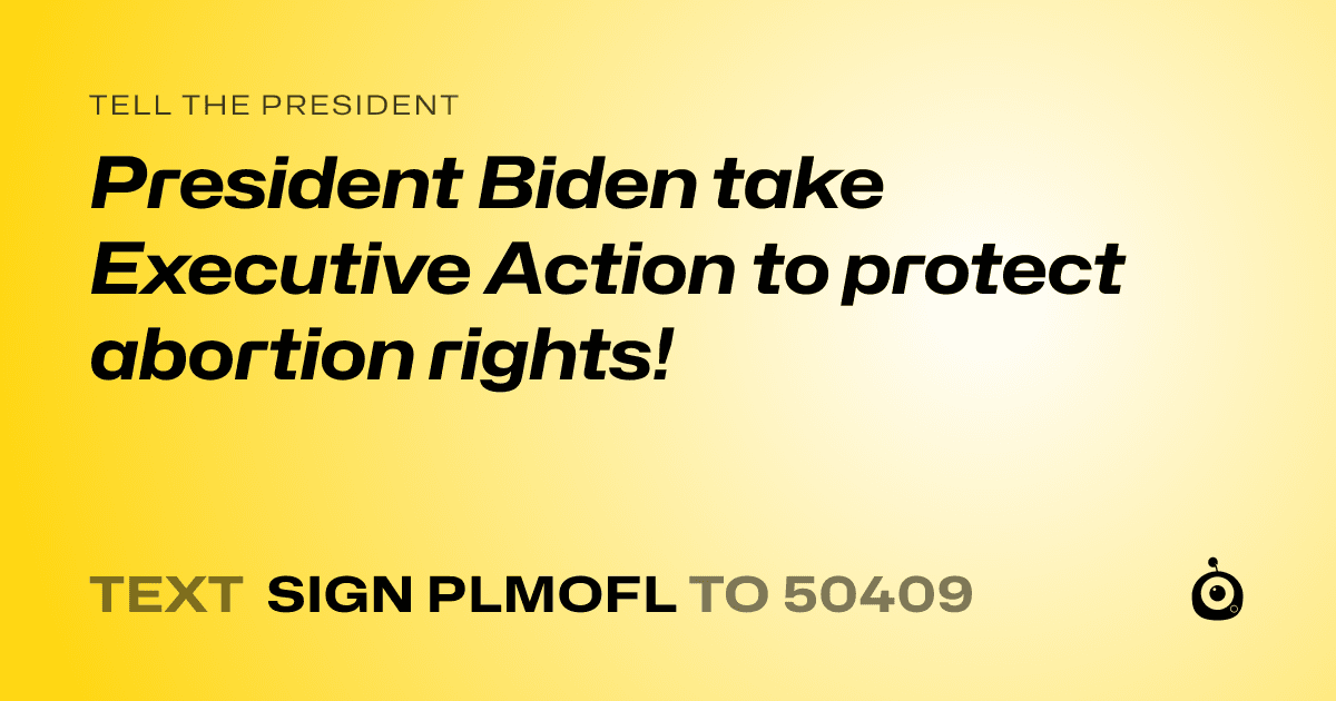 A shareable card that reads "tell the President: President Biden take Executive Action to protect abortion rights!" followed by "text sign PLMOFL to 50409"