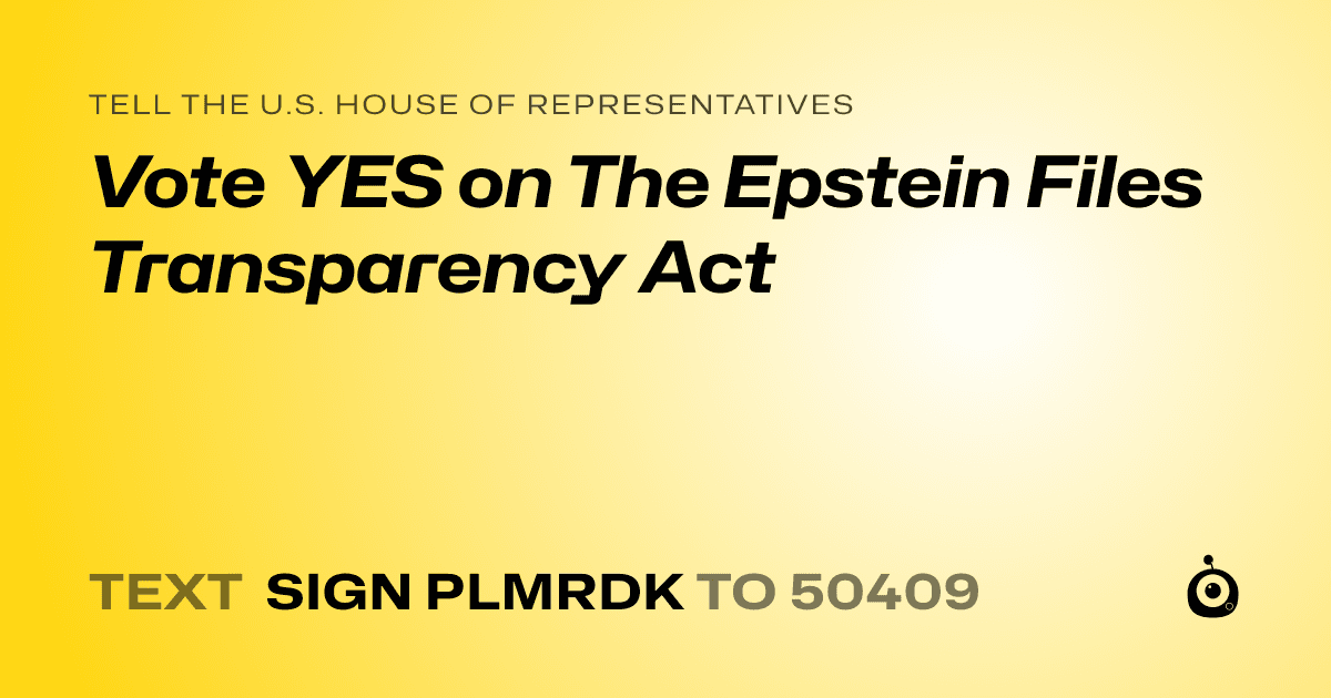 A shareable card that reads "tell the U.S. House of Representatives: Vote YES on The Epstein Files Transparency Act" followed by "text sign PLMRDK to 50409"