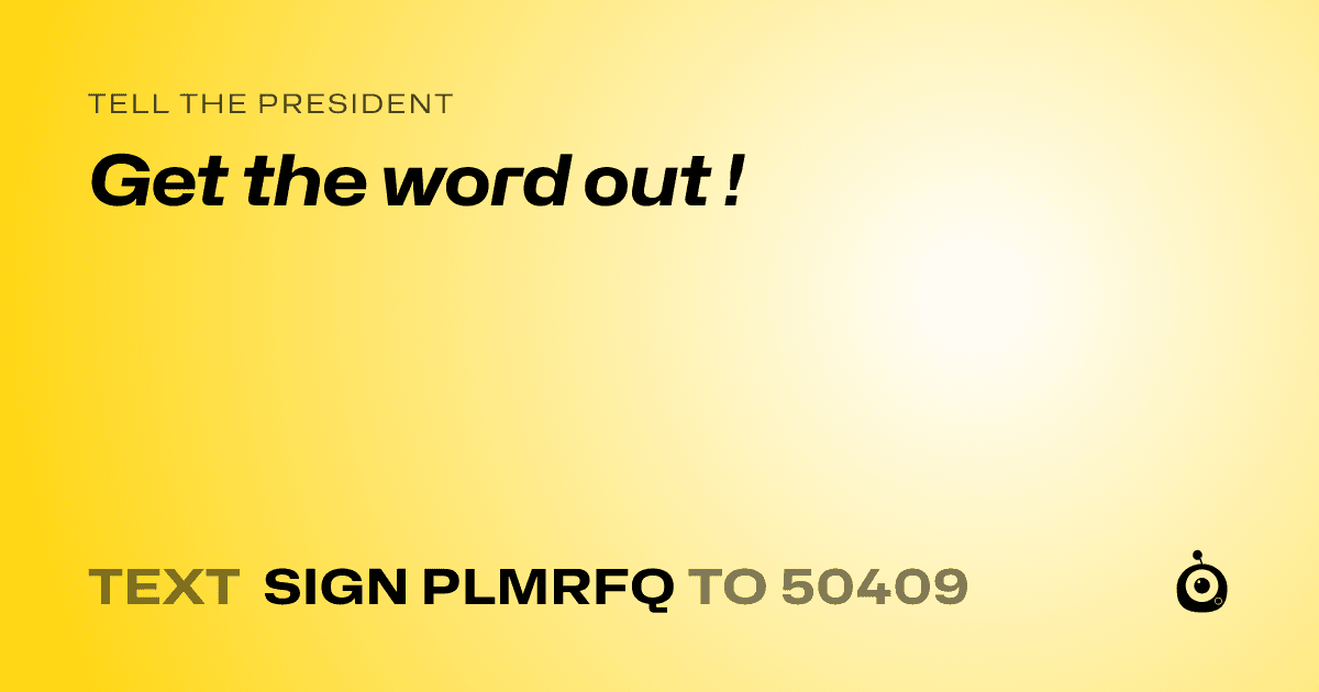 A shareable card that reads "tell the President: Get the word out !" followed by "text sign PLMRFQ to 50409"