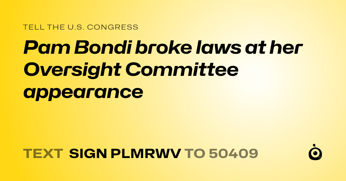 A shareable card that reads "tell the U.S. Congress: Pam Bondi broke laws at her Oversight Committee appearance" followed by "text sign PLMRWV to 50409"