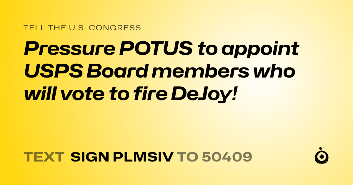 A shareable card that reads "tell the U.S. Congress: Pressure POTUS to appoint USPS Board members who will vote to fire DeJoy!" followed by "text sign PLMSIV to 50409"