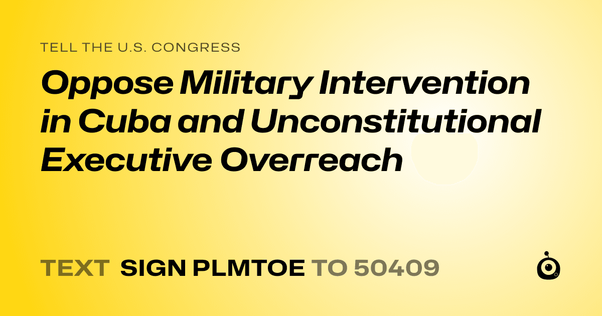 A shareable card that reads "tell the U.S. Congress: Oppose Military Intervention in Cuba and Unconstitutional Executive Overreach" followed by "text sign PLMTOE to 50409"