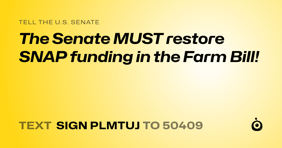 A shareable card that reads "tell the U.S. Senate: The Senate MUST restore SNAP funding in the Farm Bill!" followed by "text sign PLMTUJ to 50409"