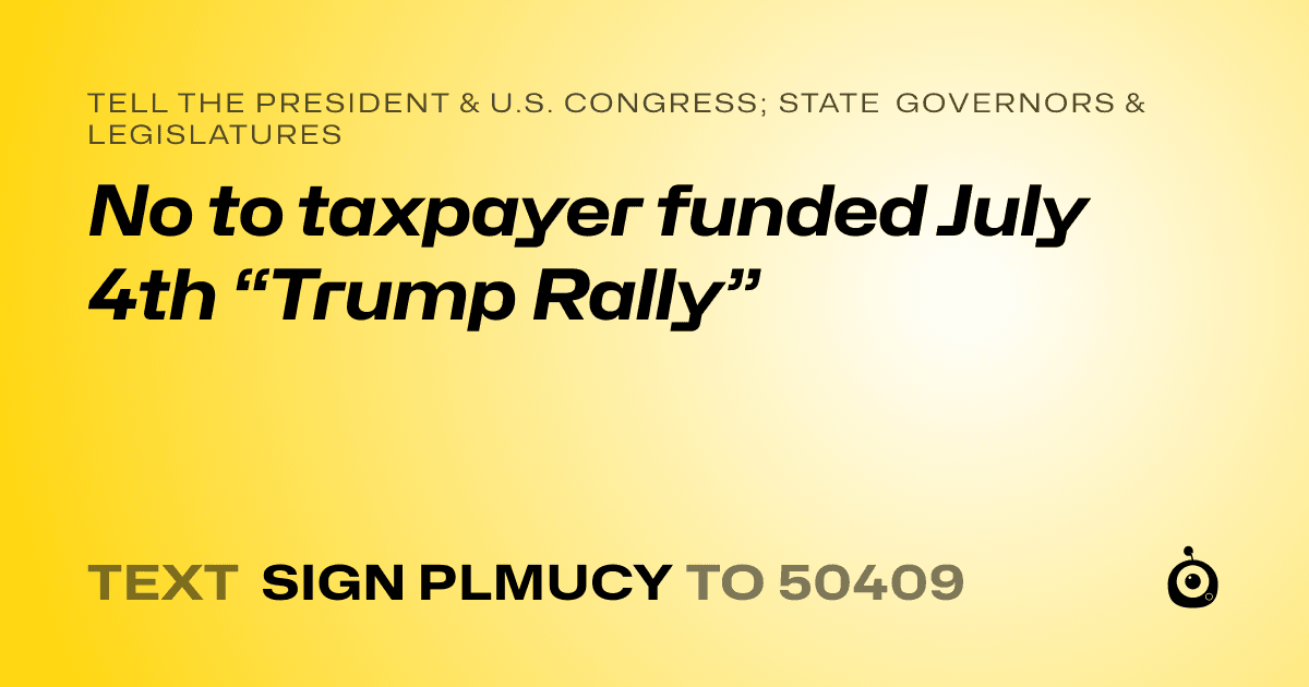 A shareable card that reads "tell the President & U.S. Congress; State Governors & Legislatures: No to taxpayer funded July 4th “Trump Rally”" followed by "text sign PLMUCY to 50409"