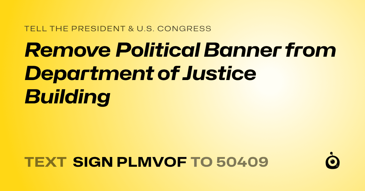 A shareable card that reads "tell the President & U.S. Congress: Remove Political Banner from Department of Justice Building" followed by "text sign PLMVOF to 50409"
