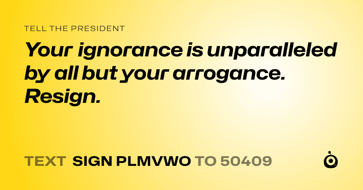 A shareable card that reads "tell the President: Your ignorance is unparalleled by all but your arrogance. Resign." followed by "text sign PLMVWO to 50409"