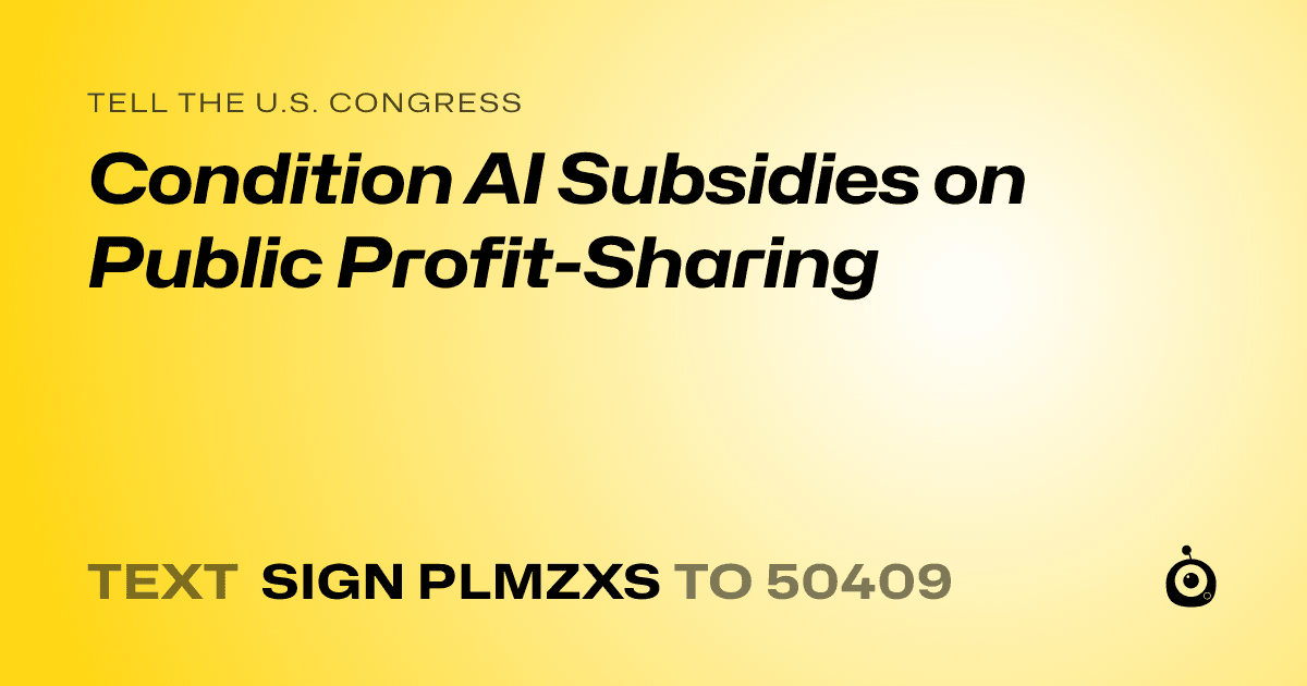 A shareable card that reads "tell the U.S. Congress: Condition AI Subsidies on Public Profit-Sharing" followed by "text sign PLMZXS to 50409"