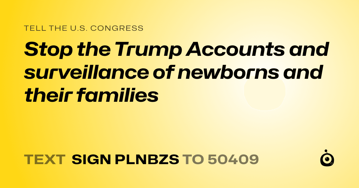 A shareable card that reads "tell the U.S. Congress: Stop the Trump Accounts and surveillance of newborns and their families" followed by "text sign PLNBZS to 50409"