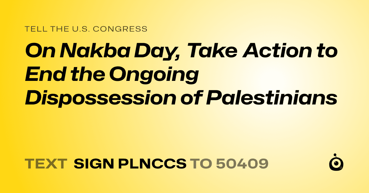 A shareable card that reads "tell the U.S. Congress: On Nakba Day, Take Action to End the Ongoing Dispossession of Palestinians" followed by "text sign PLNCCS to 50409"