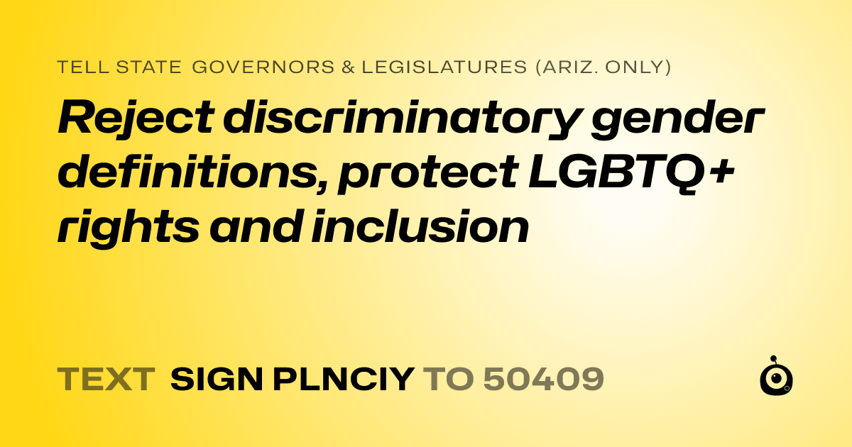 A shareable card that reads "tell State Governors & Legislatures (Ariz. only): Reject discriminatory gender definitions, protect LGBTQ+ rights and inclusion" followed by "text sign PLNCIY to 50409"