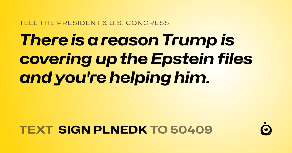 A shareable card that reads "tell the President & U.S. Congress: There is a reason Trump is covering up the Epstein files and you're helping him." followed by "text sign PLNEDK to 50409"