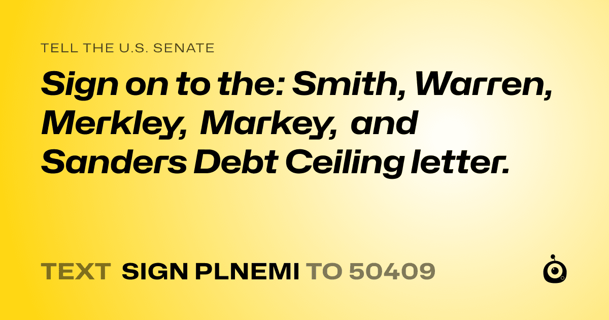 A shareable card that reads "tell the U.S. Senate: Sign on to the: Smith, Warren, Merkley, Markey, and Sanders Debt Ceiling letter." followed by "text sign PLNEMI to 50409"
