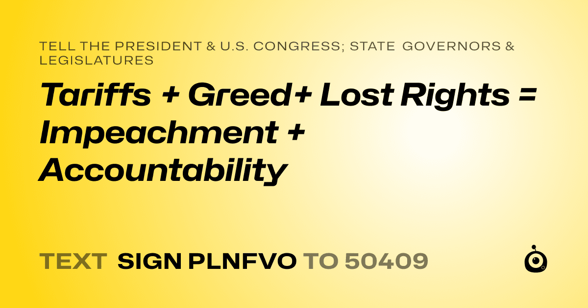 A shareable card that reads "tell the President & U.S. Congress; State Governors & Legislatures: Tariffs + Greed+ Lost Rights = Impeachment + Accountability" followed by "text sign PLNFVO to 50409"