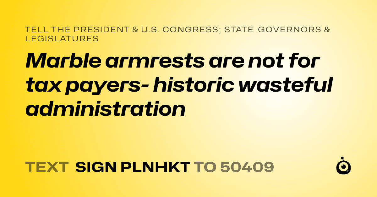 A shareable card that reads "tell the President & U.S. Congress; State Governors & Legislatures: Marble armrests are not for tax payers- historic wasteful administration" followed by "text sign PLNHKT to 50409"