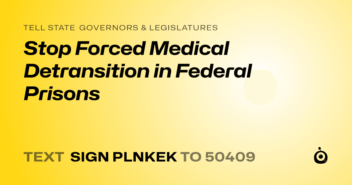 A shareable card that reads "tell State Governors & Legislatures: Stop Forced Medical Detransition in Federal Prisons" followed by "text sign PLNKEK to 50409"
