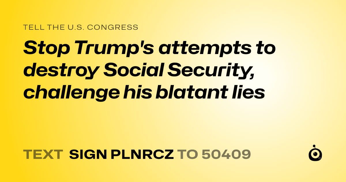 A shareable card that reads "tell the U.S. Congress: Stop Trump's attempts to destroy Social Security, challenge his blatant lies" followed by "text sign PLNRCZ to 50409"