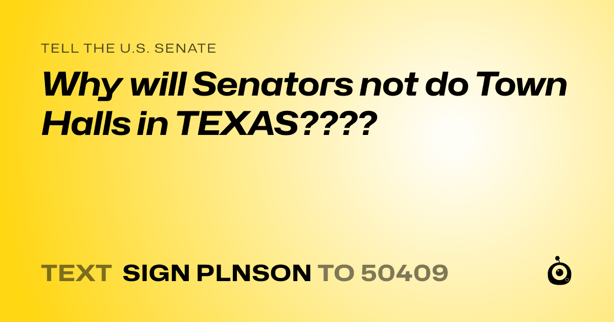 A shareable card that reads "tell the U.S. Senate: Why will Senators not do Town Halls in TEXAS????" followed by "text sign PLNSON to 50409"