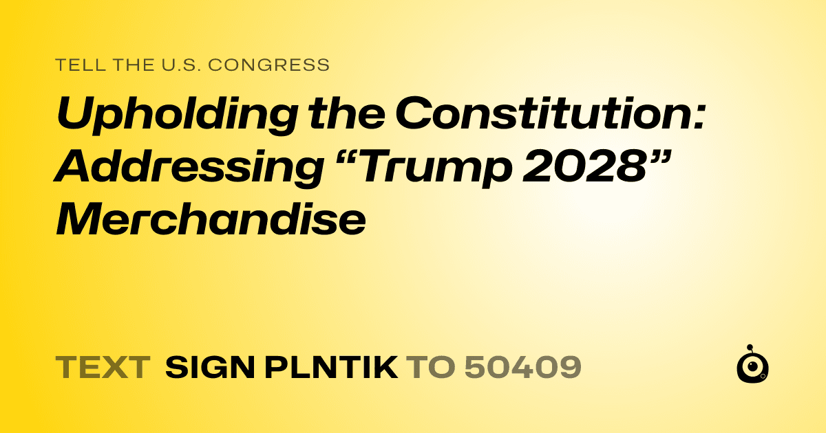 A shareable card that reads "tell the U.S. Congress: Upholding the Constitution: Addressing “Trump 2028” Merchandise" followed by "text sign PLNTIK to 50409"