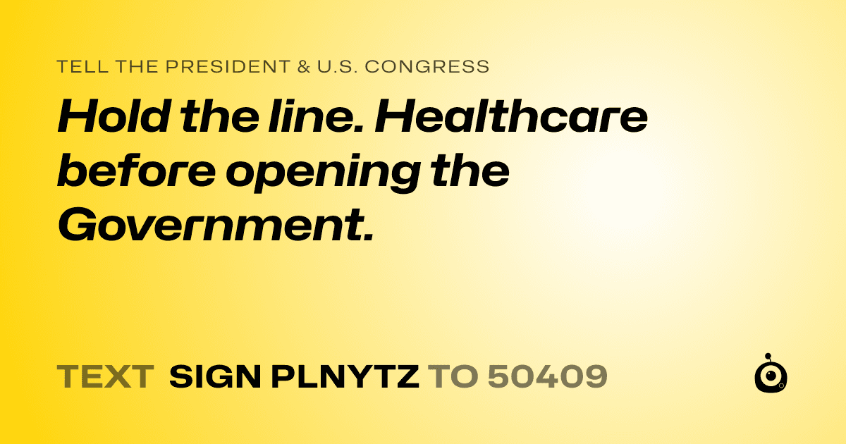 A shareable card that reads "tell the President & U.S. Congress: Hold the line.  Healthcare before opening the Government." followed by "text sign PLNYTZ to 50409"