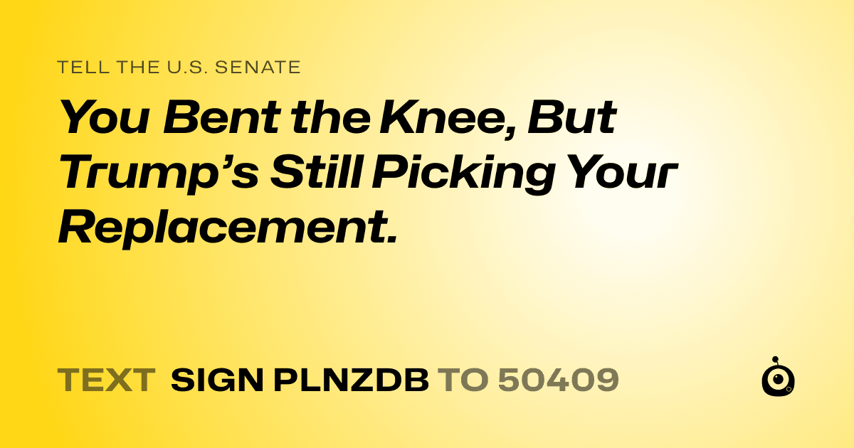 A shareable card that reads "tell the U.S. Senate: You Bent the Knee, But Trump’s Still Picking Your Replacement." followed by "text sign PLNZDB to 50409"
