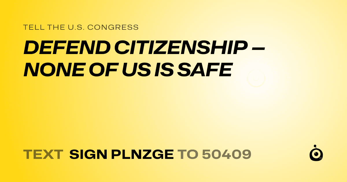 A shareable card that reads "tell the U.S. Congress: DEFEND CITIZENSHIP — NONE OF US IS SAFE" followed by "text sign PLNZGE to 50409"