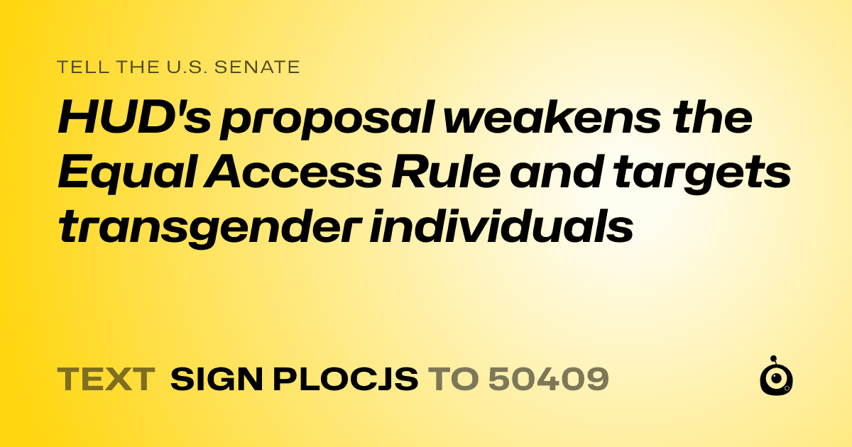 A shareable card that reads "tell the U.S. Senate: HUD's proposal weakens the Equal Access Rule and targets transgender individuals" followed by "text sign PLOCJS to 50409"