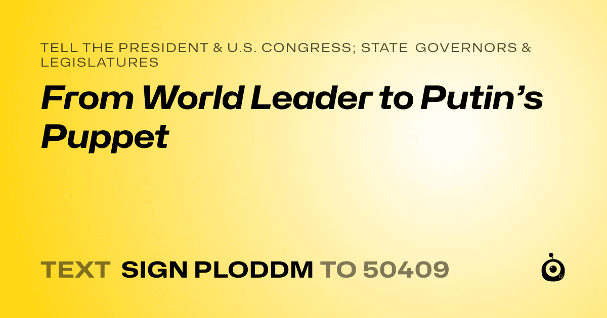 A shareable card that reads "tell the President & U.S. Congress; State Governors & Legislatures: From World Leader to Putin’s Puppet" followed by "text sign PLODDM to 50409"