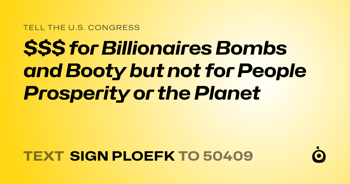 A shareable card that reads "tell the U.S. Congress: $$$ for Billionaires Bombs and Booty but not for People Prosperity or the Planet" followed by "text sign PLOEFK to 50409"