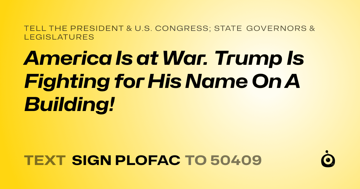 A shareable card that reads "tell the President & U.S. Congress; State Governors & Legislatures: America Is at War. Trump Is Fighting for His Name On A Building!" followed by "text sign PLOFAC to 50409"