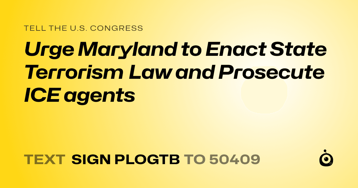 A shareable card that reads "tell the U.S. Congress: Urge Maryland to Enact State Terrorism Law and Prosecute ICE agents" followed by "text sign PLOGTB to 50409"