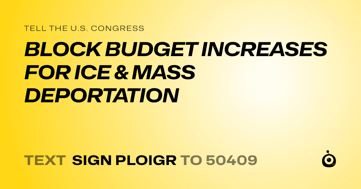 A shareable card that reads "tell the U.S. Congress: BLOCK BUDGET INCREASES FOR ICE & MASS DEPORTATION" followed by "text sign PLOIGR to 50409"