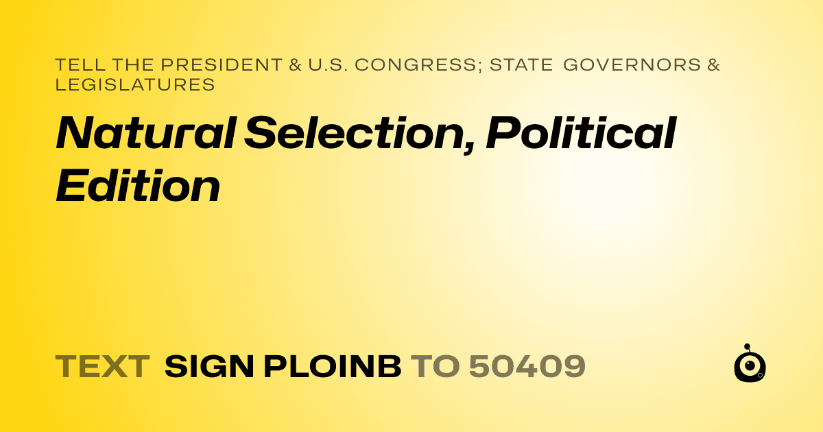 A shareable card that reads "tell the President & U.S. Congress; State Governors & Legislatures: Natural Selection, Political Edition" followed by "text sign PLOINB to 50409"