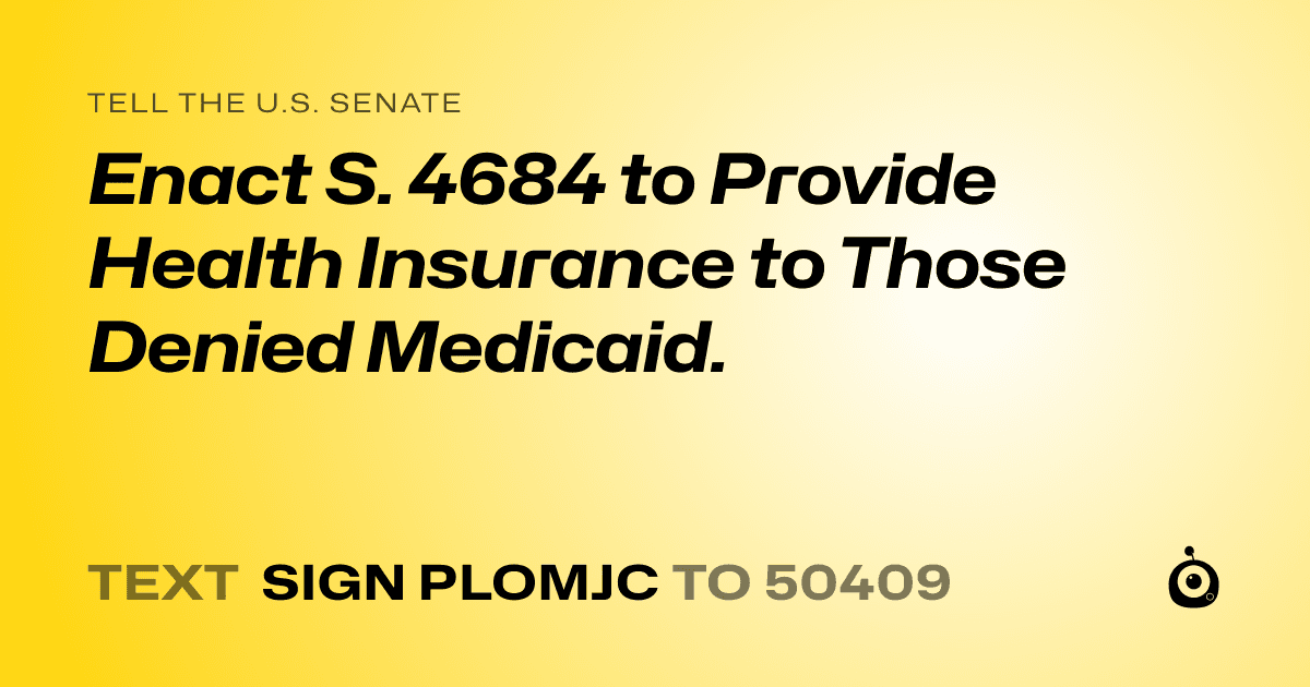 A shareable card that reads "tell the U.S. Senate: Enact S. 4684 to Provide Health Insurance to Those Denied Medicaid." followed by "text sign PLOMJC to 50409"
