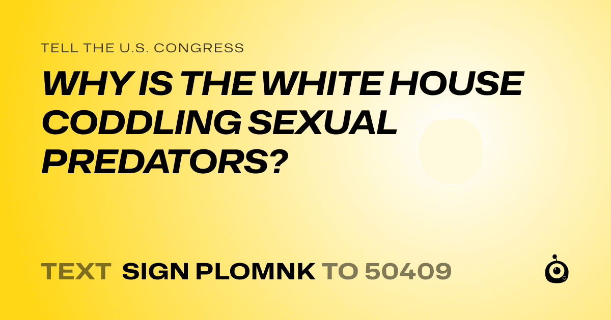 A shareable card that reads "tell the U.S. Congress: WHY IS THE WHITE HOUSE CODDLING SEXUAL PREDATORS?" followed by "text sign PLOMNK to 50409"