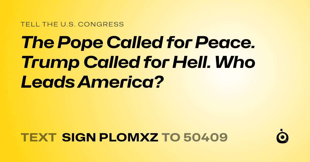 A shareable card that reads "tell the U.S. Congress: The Pope Called for Peace. Trump Called for Hell. Who Leads America?" followed by "text sign PLOMXZ to 50409"