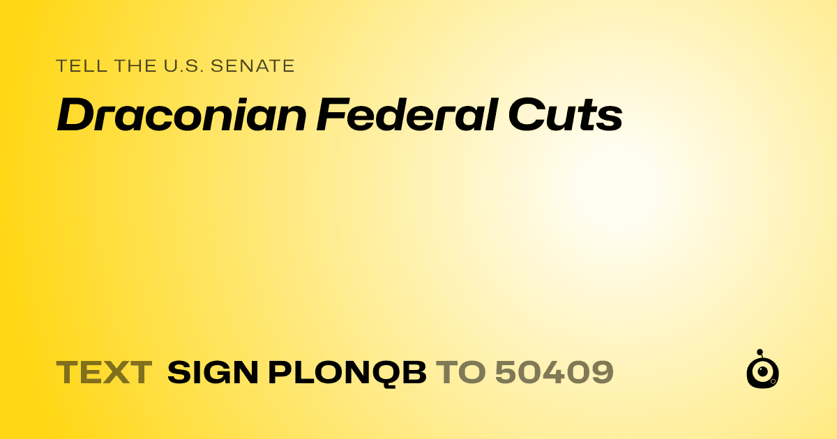 A shareable card that reads "tell the U.S. Senate: Draconian Federal Cuts" followed by "text sign PLONQB to 50409"