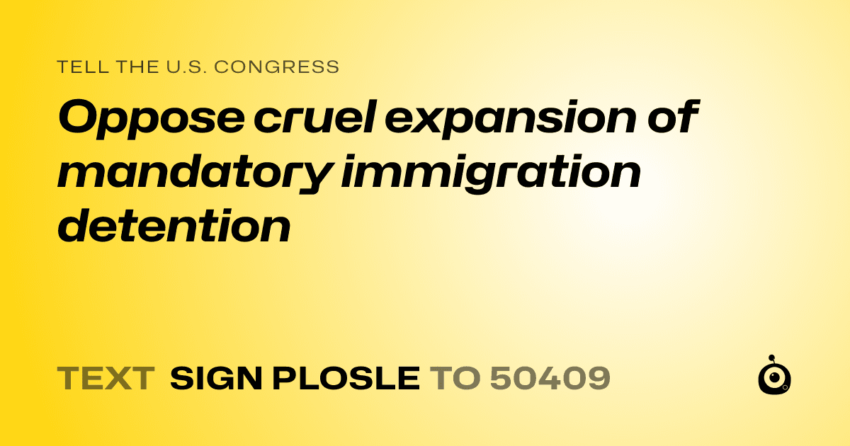 A shareable card that reads "tell the U.S. Congress: Oppose cruel expansion of mandatory immigration detention" followed by "text sign PLOSLE to 50409"