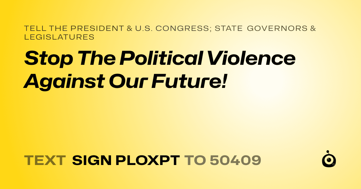 A shareable card that reads "tell the President & U.S. Congress; State Governors & Legislatures: Stop The Political Violence Against Our Future!" followed by "text sign PLOXPT to 50409"