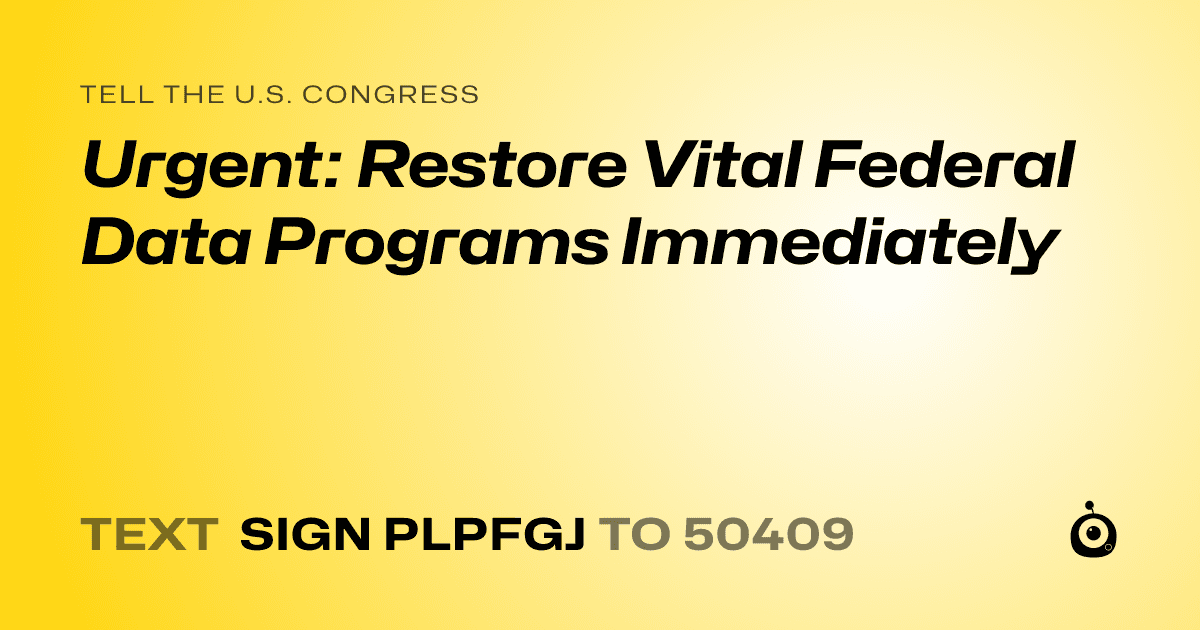 A shareable card that reads "tell the U.S. Congress: Urgent: Restore Vital Federal Data Programs Immediately" followed by "text sign PLPFGJ to 50409"