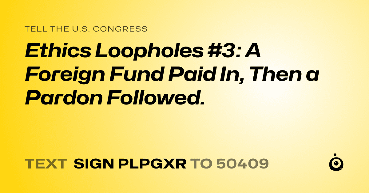 A shareable card that reads "tell the U.S. Congress: Ethics Loopholes #3: A Foreign Fund Paid In, Then a Pardon Followed." followed by "text sign PLPGXR to 50409"