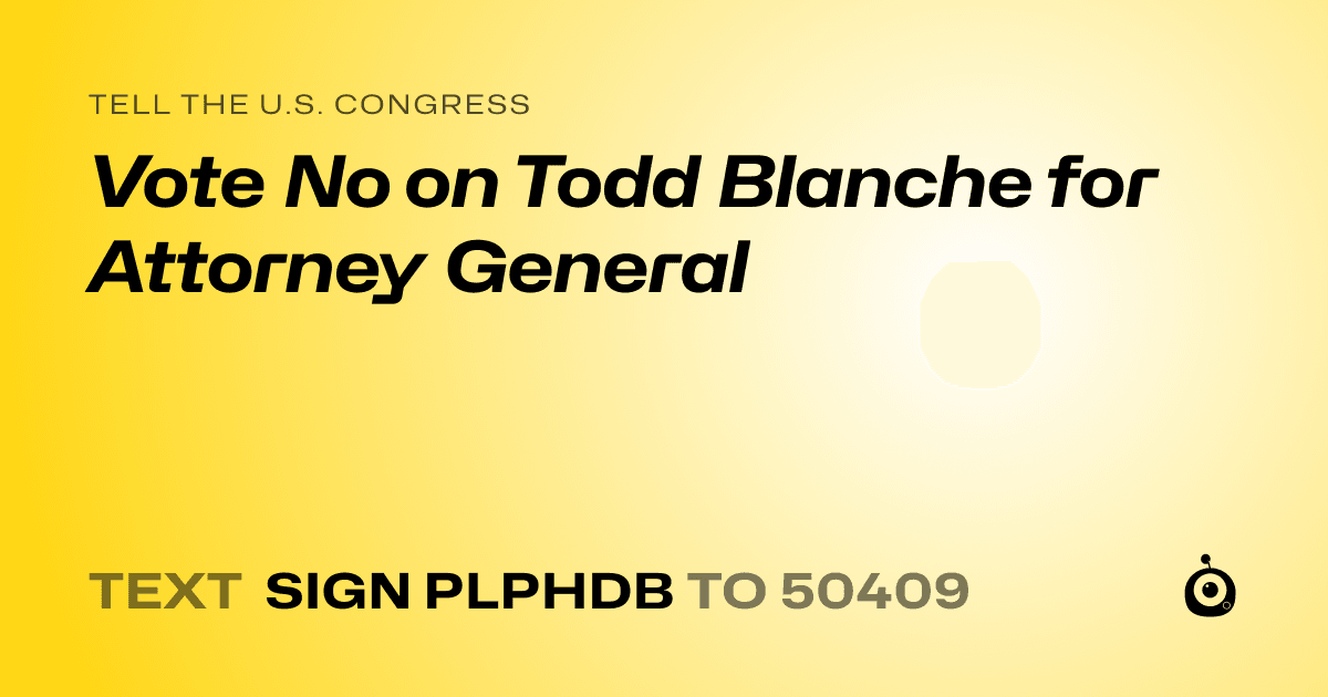 A shareable card that reads "tell the U.S. Congress: Vote No on Todd Blanche for Attorney General" followed by "text sign PLPHDB to 50409"